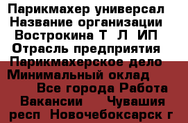 Парикмахер-универсал › Название организации ­ Вострокина Т. Л, ИП › Отрасль предприятия ­ Парикмахерское дело › Минимальный оклад ­ 25 000 - Все города Работа » Вакансии   . Чувашия респ.,Новочебоксарск г.